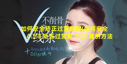 如何安全矫正过宽鼻翼(如何安全 🐘 矫正过宽鼻 🦄 翼的方法)